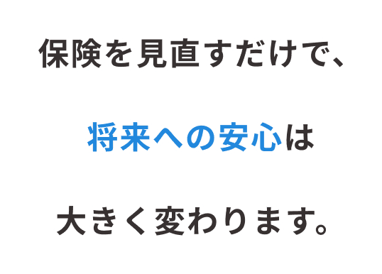 保険を見直すだけで、将来への安心は大きく変わります。