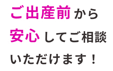 ご出産前から安心してご相談いただけます!