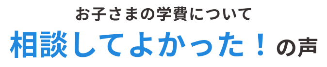 お子さまの学費について 相談してよかった!の声