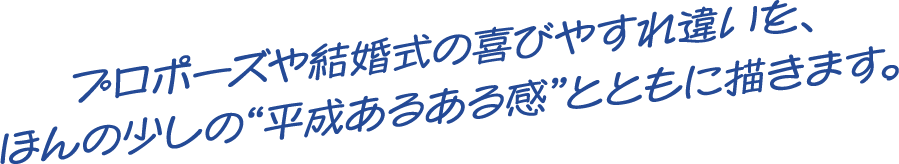 プロポーズや結婚式の喜びやすれ違いを、ほんの少しの”平成あるある感”とともに描きます。