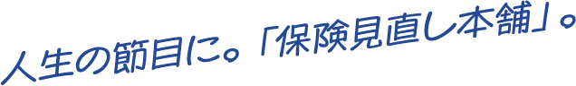 人生の節目に。「保険見直し本舗」。