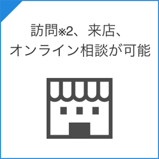 訪問※2、来店、オンライン相談が可能