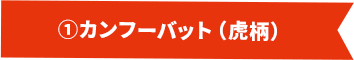 ①カンフーバット（虎柄）